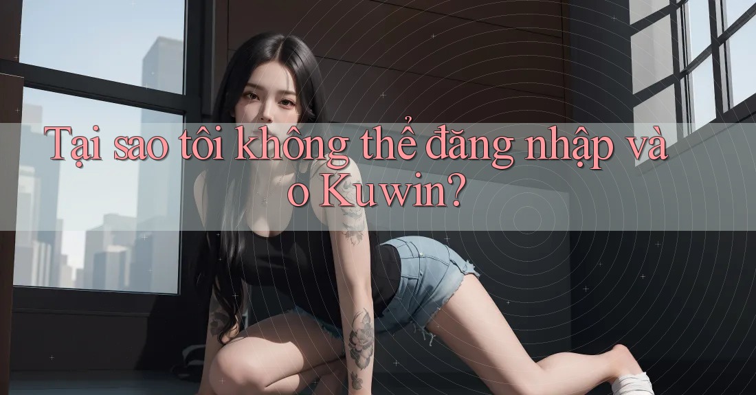 Tại sao tôi không thể đăng nhập vào Kuwin? Tại sao tôi không thể đăng nhập vào Kuwin?