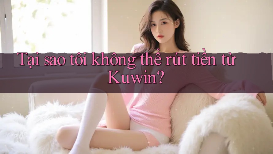 Tại sao tôi không thể rút tiền từ Kuwin?