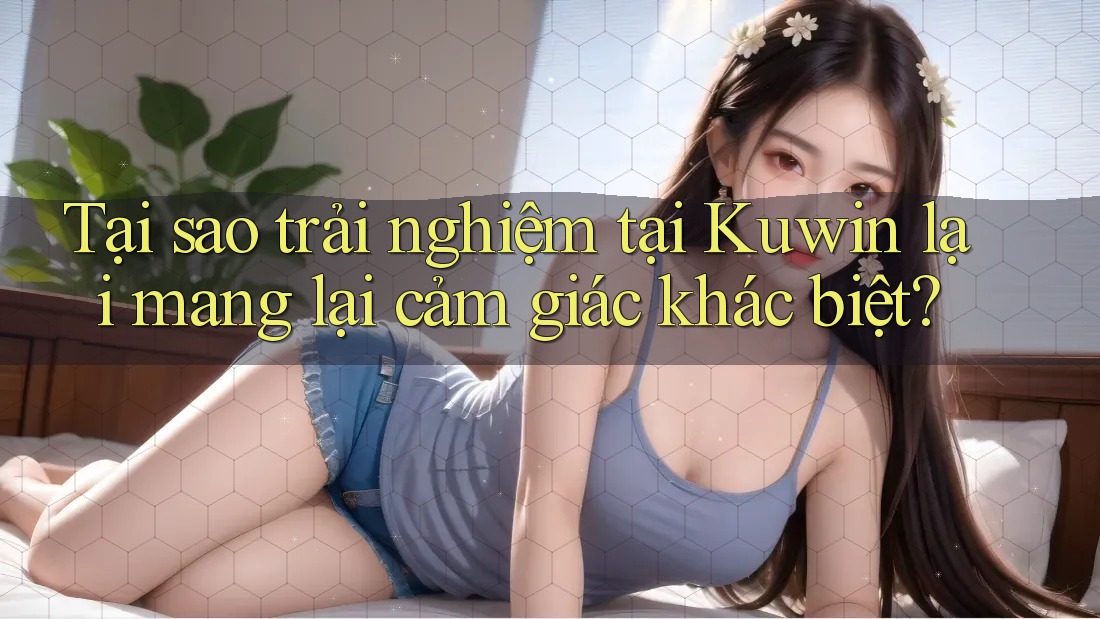 Tại sao trải nghiệm tại Kuwin lại mang lại cảm giác khác biệt?