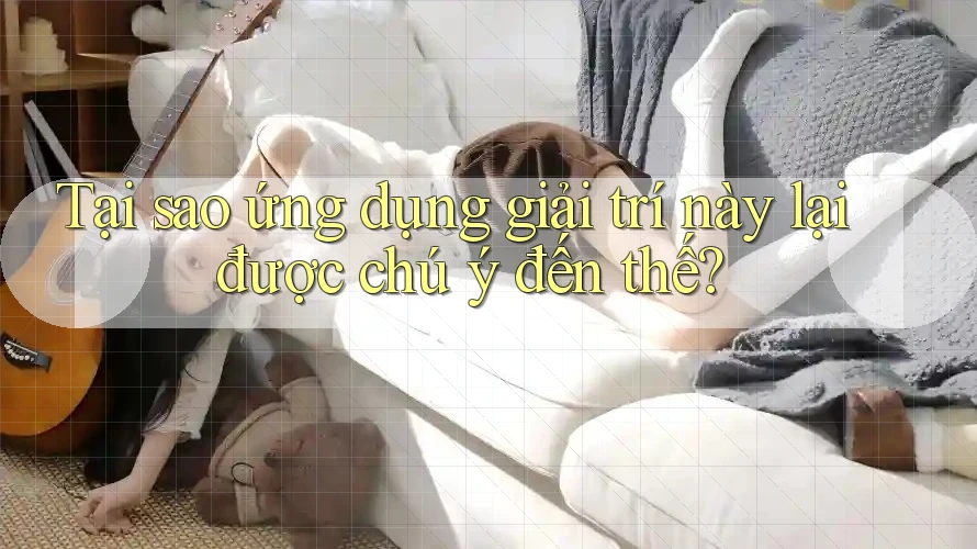 Tại sao ứng dụng giải trí này lại được chú ý đến thế?