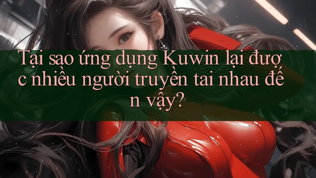 Tại sao ứng dụng Kuwin lại được nhiều người truyền tai nhau đến vậy? Tại sao ứng dụng Kuwin lại được nhiều người truyền tai nhau đến vậy?