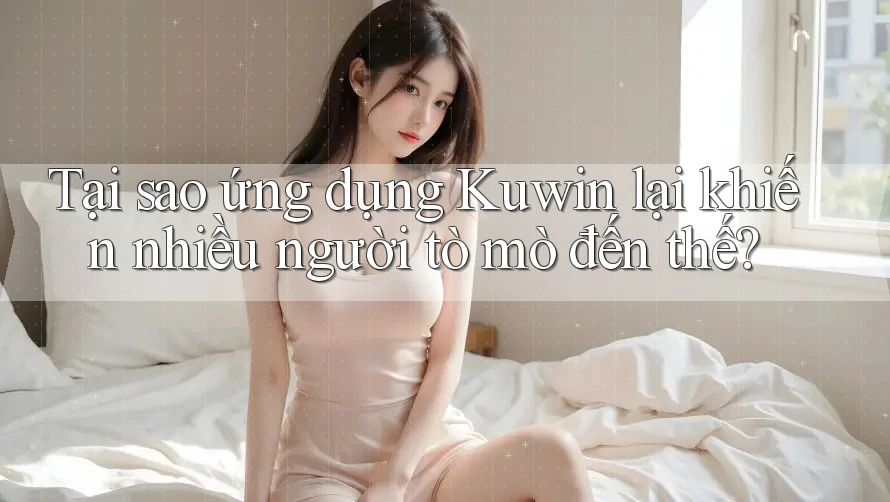 Tại sao ứng dụng Kuwin lại khiến nhiều người tò mò đến thế?