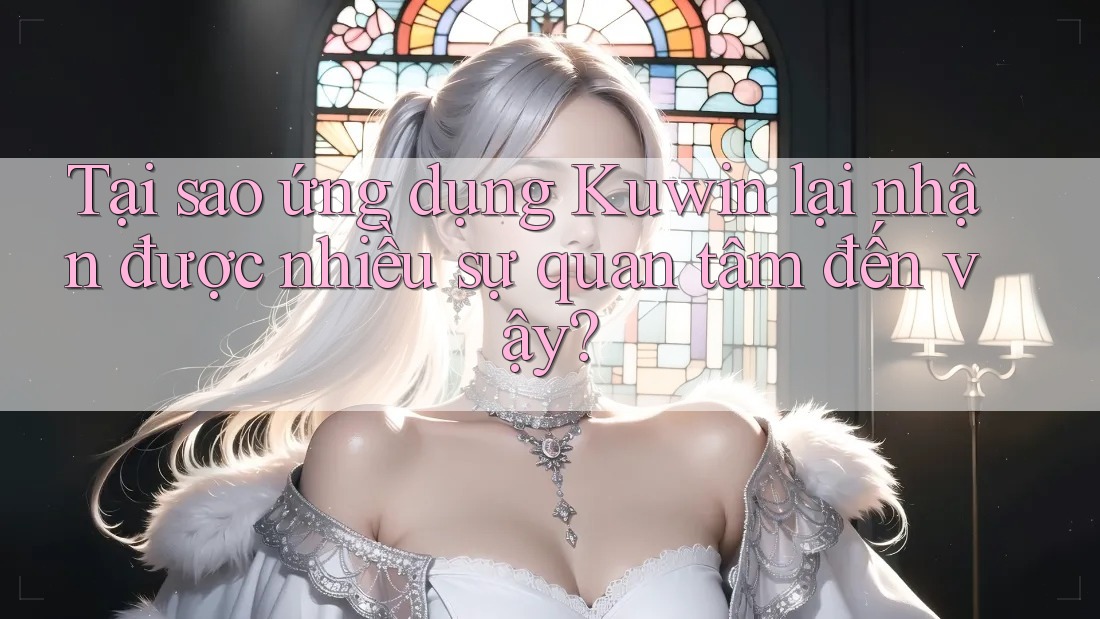 Tại sao ứng dụng Kuwin lại nhận được nhiều sự quan tâm đến vậy?