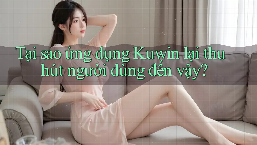 Tại sao ứng dụng Kuwin lại thu hút người dùng đến vậy?