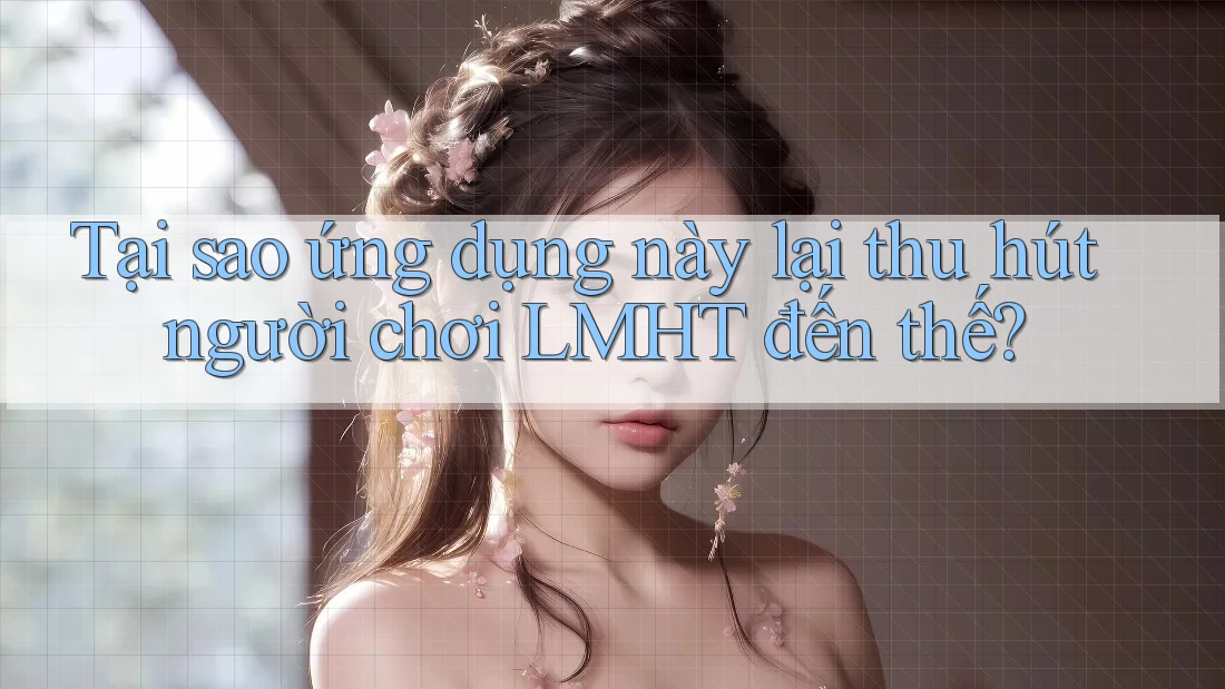 Tại sao ứng dụng này lại thu hút người chơi LMHT đến thế?