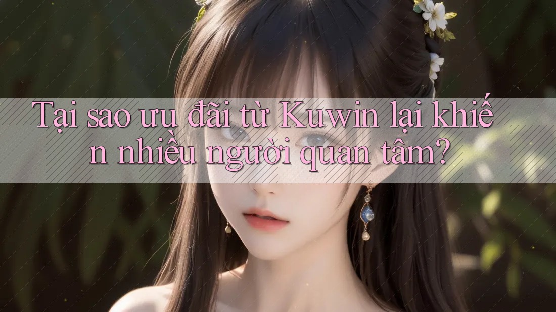 Tại sao ưu đãi từ Kuwin lại khiến nhiều người quan tâm? Tại sao ưu đãi từ Kuwin lại khiến nhiều người quan tâm?