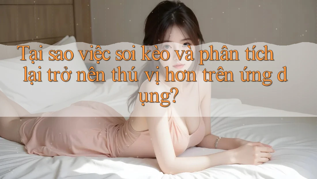 Tại sao việc soi kèo và phân tích lại trở nên thú vị hơn trên ứng dụng? Tại sao việc soi kèo và phân tích lại trở nên thú vị hơn trên ứng dụng?