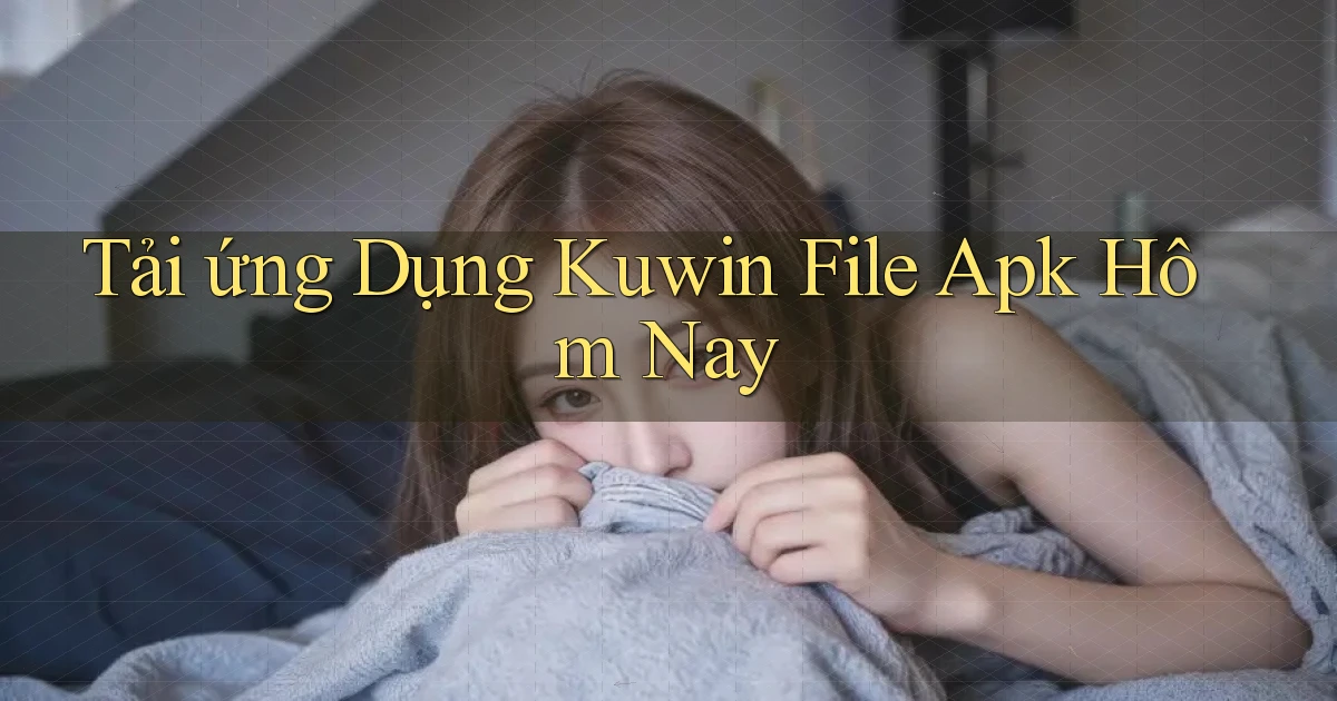 tải ứng dụng kuwin file apk hôm nay