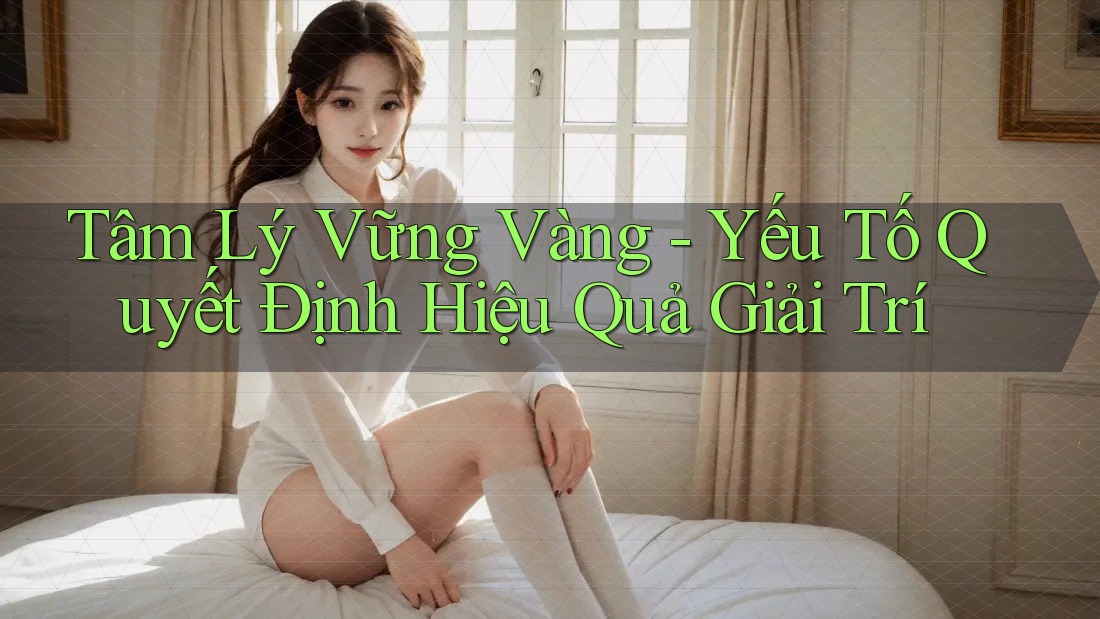 Tâm Lý Vững Vàng - Yếu Tố Quyết Định Hiệu Quả Giải Trí Tâm Lý Vững Vàng - Yếu Tố Quyết Định Hiệu Quả Giải Trí