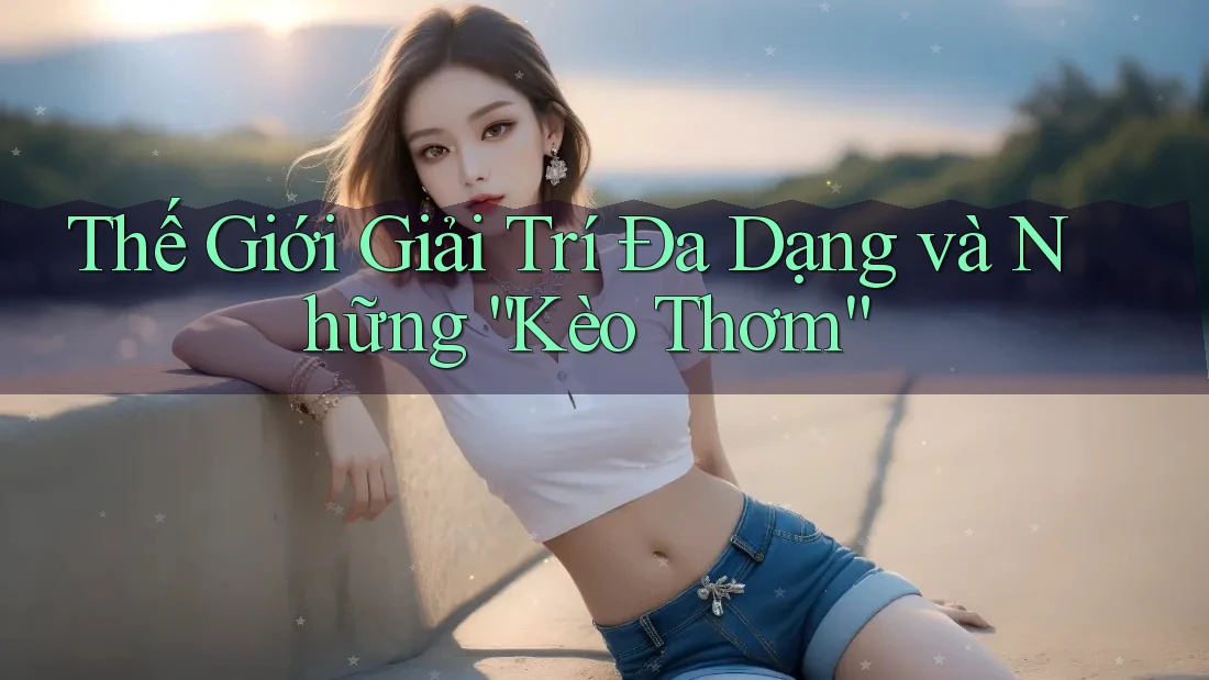 Thế Giới Giải Trí Đa Dạng và Những “Kèo Thơm”