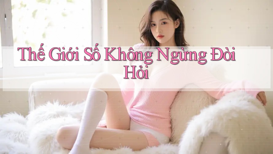 Thế Giới Số Không Ngừng Đòi Hỏi Thế Giới Số Không Ngừng Đòi Hỏi