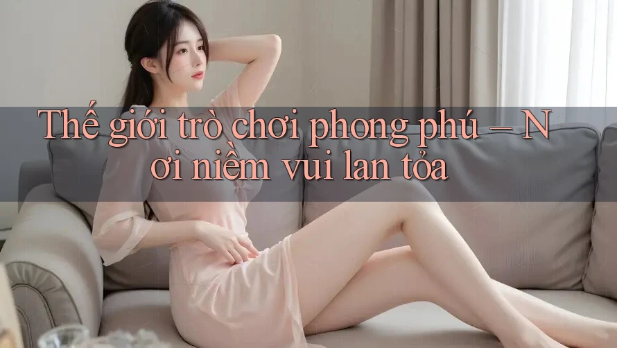 Thế giới trò chơi phong phú – Nơi niềm vui lan tỏa Thế giới trò chơi phong phú – Nơi niềm vui lan tỏa