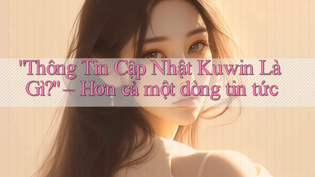 “Thông Tin Cập Nhật Kuwin Là Gì?” – Hơn cả một dòng tin tức “Thông Tin Cập Nhật Kuwin Là Gì?” – Hơn cả một dòng tin tức