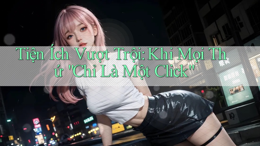 Tiện Ích Vượt Trội: Khi Mọi Thứ “Chỉ Là Một Click” Tiện Ích Vượt Trội: Khi Mọi Thứ “Chỉ Là Một Click”