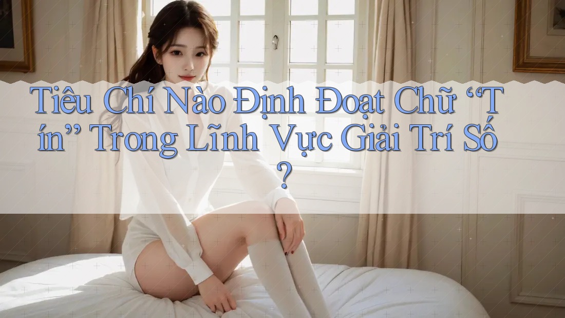 Tiêu Chí Nào Định Đoạt Chữ “Tín” Trong Lĩnh Vực Giải Trí Số?