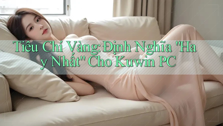 Tiêu Chí Vàng: Định Nghĩa “Hay Nhất” Cho Kuwin PC
