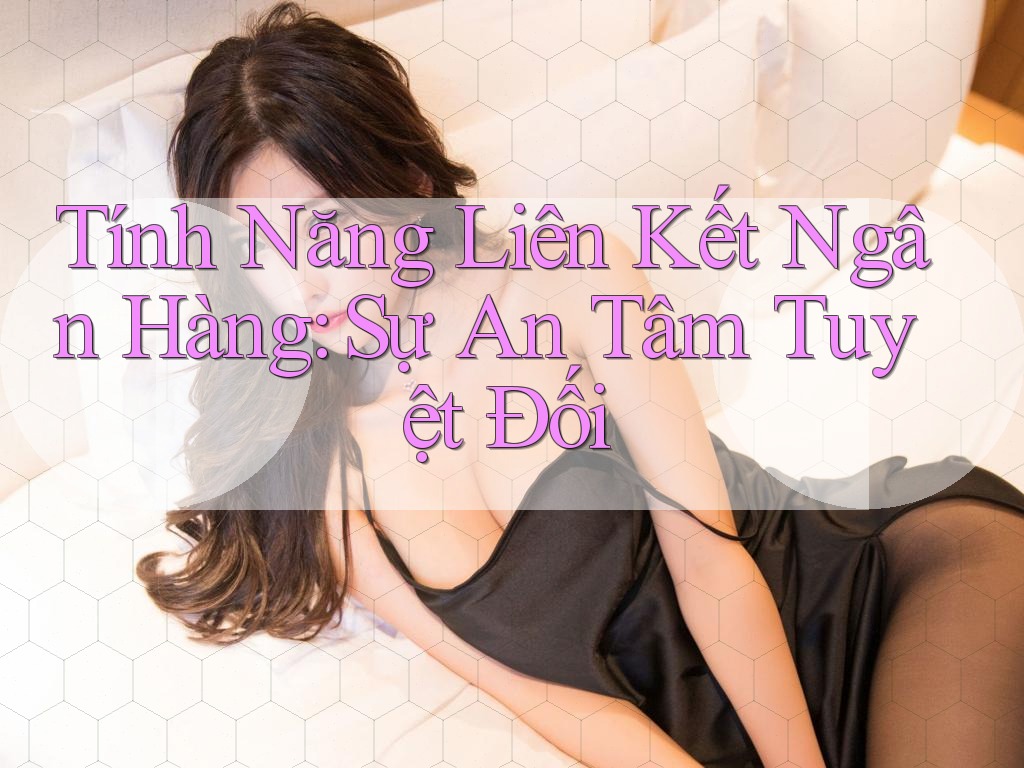 Tính Năng Liên Kết Ngân Hàng: Sự An Tâm Tuyệt Đối