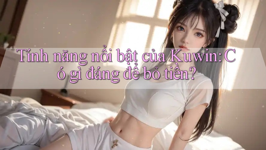 Tính năng nổi bật của Kuwin: Có gì đáng để bỏ tiền?