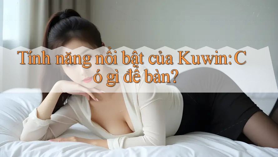 Tính năng nổi bật của Kuwin: Có gì để bàn?