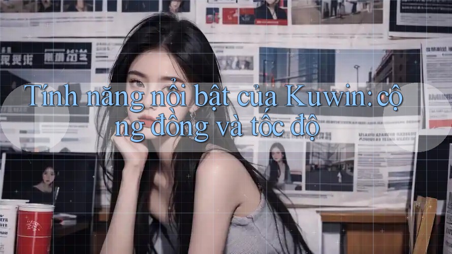 Tính năng nổi bật của Kuwin: cộng đồng và tốc độ Tính năng nổi bật của Kuwin: cộng đồng và tốc độ