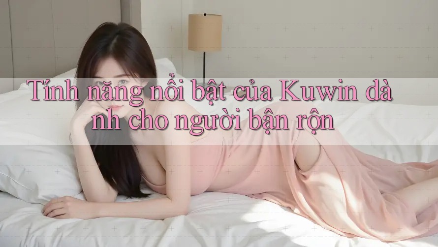 Tính năng nổi bật của Kuwin dành cho người bận rộn Tính năng nổi bật của Kuwin dành cho người bận rộn
