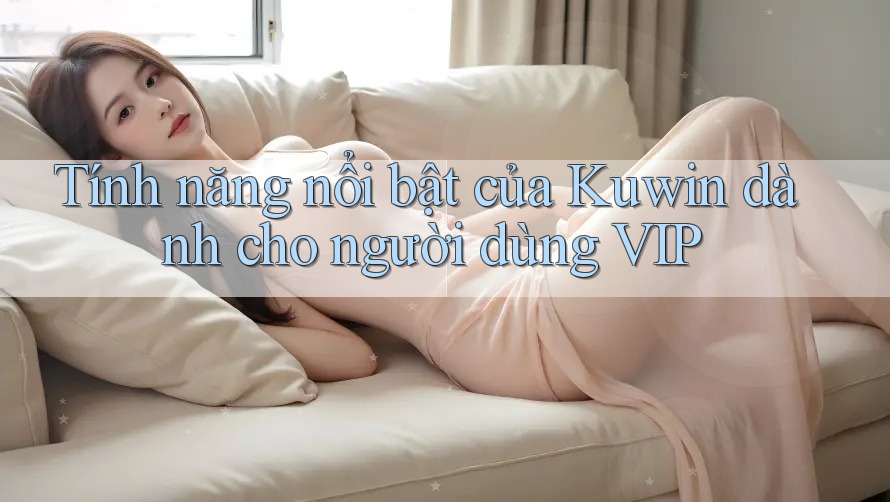 Tính năng nổi bật của Kuwin dành cho người dùng VIP Tính năng nổi bật của Kuwin dành cho người dùng VIP