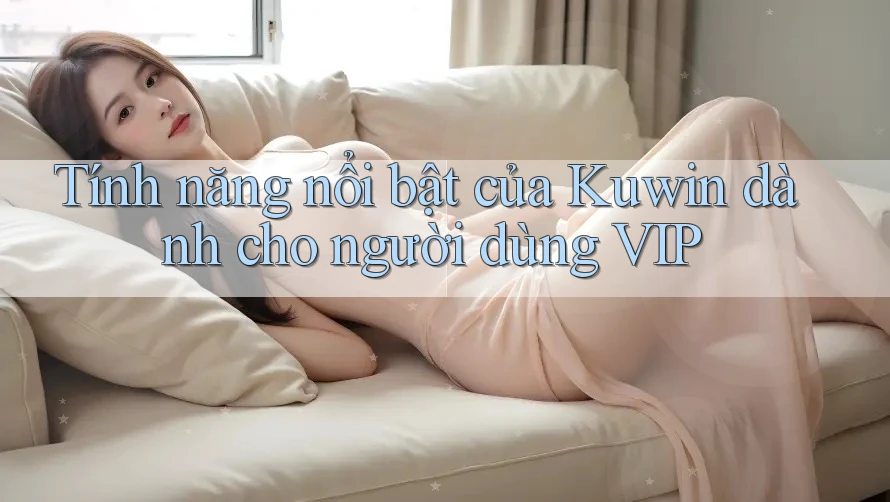 Tính năng nổi bật của Kuwin dành cho người dùng VIP Tính năng nổi bật của Kuwin dành cho người dùng VIP