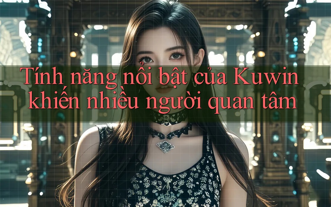 Tính năng nổi bật của Kuwin khiến nhiều người quan tâm Tính năng nổi bật của Kuwin khiến nhiều người quan tâm