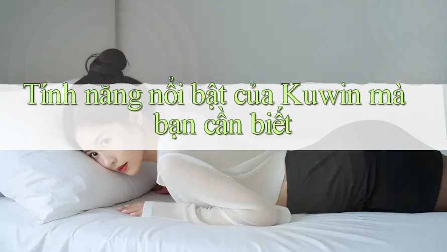 Tính năng nổi bật của Kuwin mà bạn cần biết Tính năng nổi bật của Kuwin mà bạn cần biết