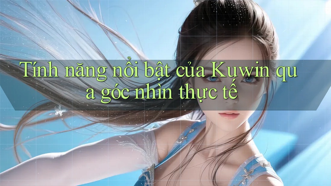 Tính năng nổi bật của Kuwin qua góc nhìn thực tế Tính năng nổi bật của Kuwin qua góc nhìn thực tế