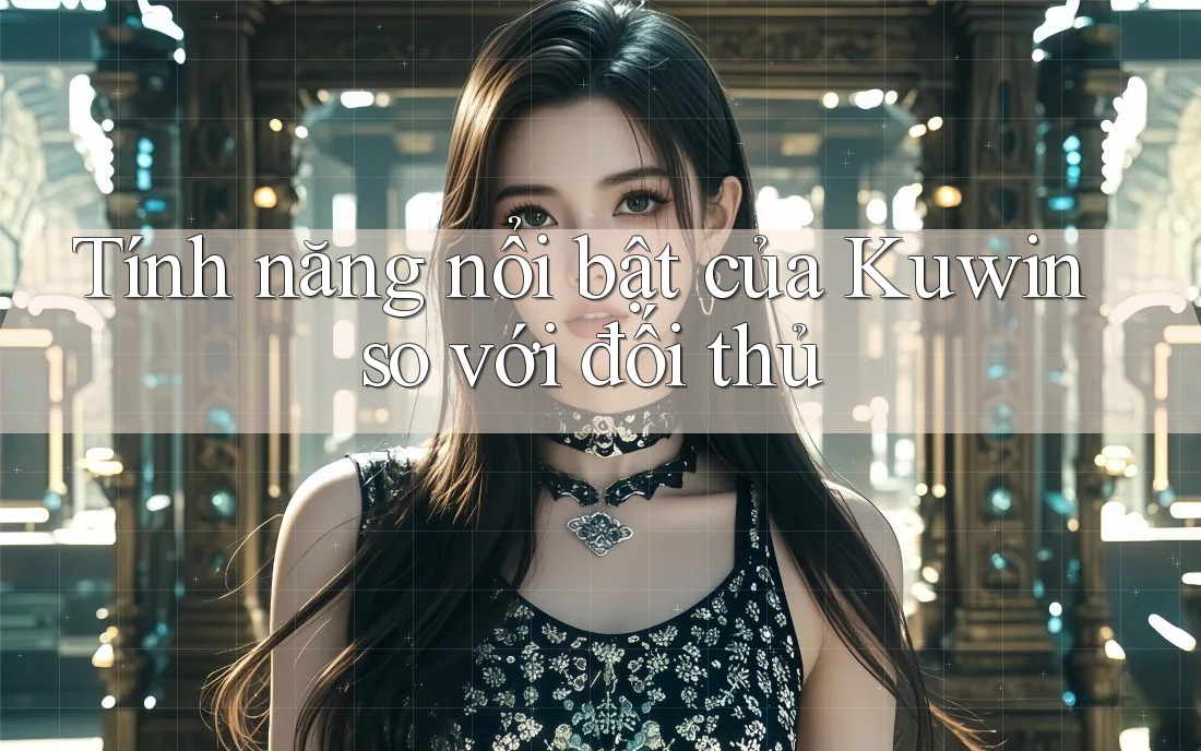 Tính năng nổi bật của Kuwin so với đối thủ Tính năng nổi bật của Kuwin so với đối thủ