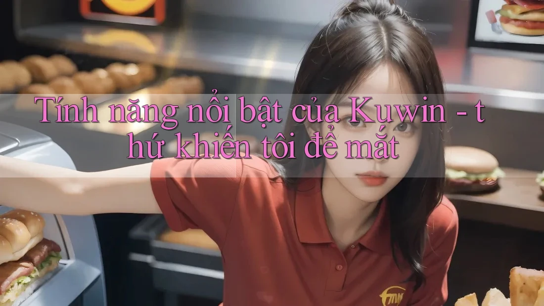 Tính năng nổi bật của Kuwin - thứ khiến tôi để mắt