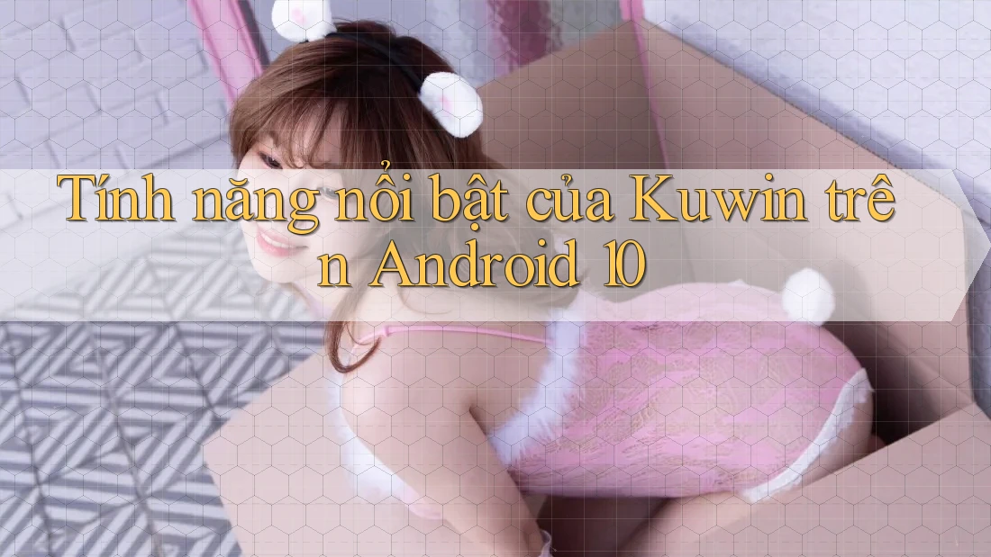Tính năng nổi bật của Kuwin trên Android 10
