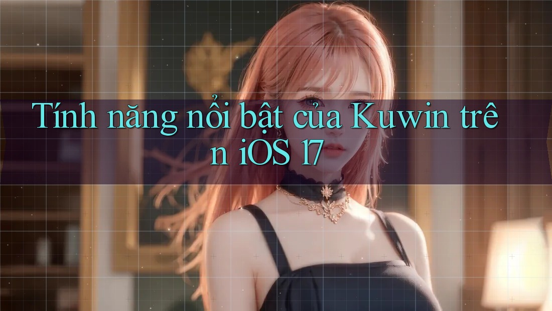 Tính năng nổi bật của Kuwin trên iOS 17 Tính năng nổi bật của Kuwin trên iOS 17