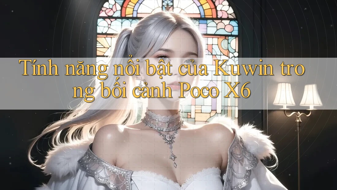 Tính năng nổi bật của Kuwin trong bối cảnh Poco X6 Tính năng nổi bật của Kuwin trong bối cảnh Poco X6