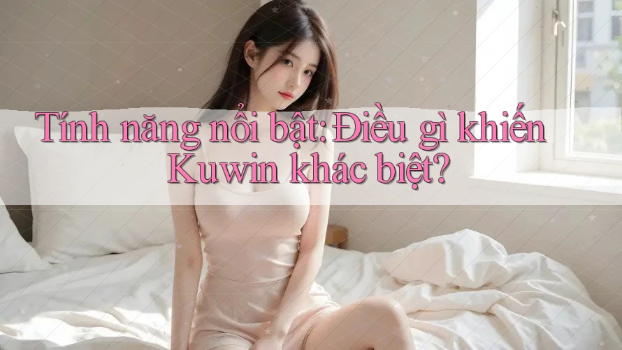 Tính năng nổi bật: Điều gì khiến Kuwin khác biệt?