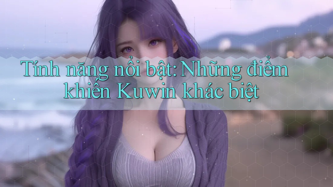 Tính năng nổi bật: Những điểm khiến Kuwin khác biệt