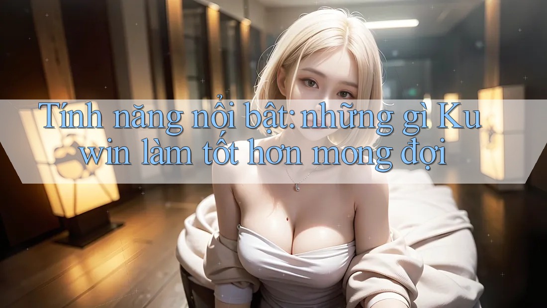 Tính năng nổi bật: những gì Kuwin làm tốt hơn mong đợi Tính năng nổi bật: những gì Kuwin làm tốt hơn mong đợi