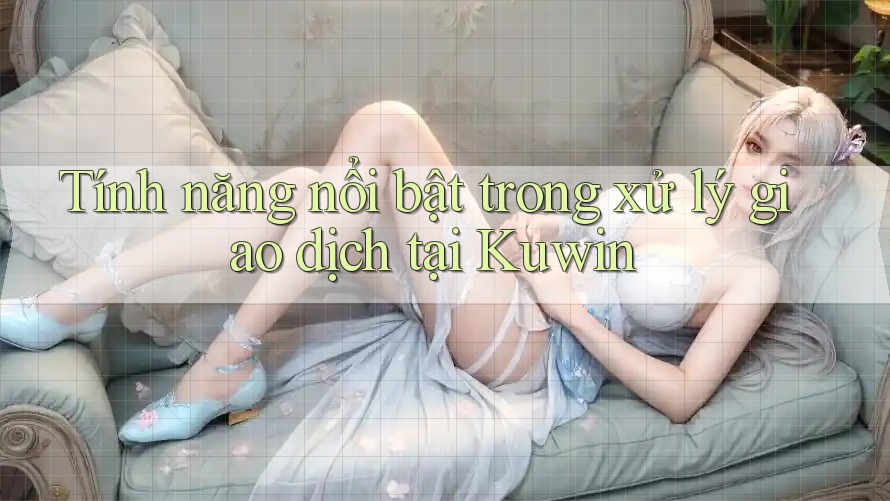 Tính năng nổi bật trong xử lý giao dịch tại Kuwin Tính năng nổi bật trong xử lý giao dịch tại Kuwin