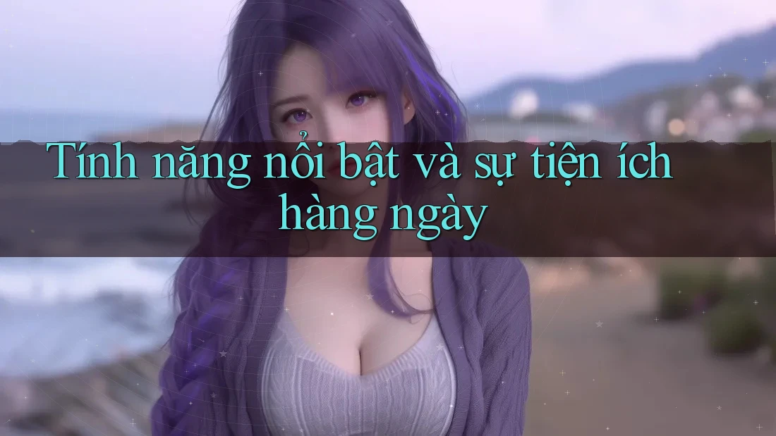 Tính năng nổi bật và sự tiện ích hàng ngày