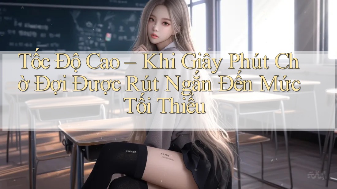 Tốc Độ Cao – Khi Giây Phút Chờ Đợi Được Rút Ngắn Đến Mức Tối Thiểu
