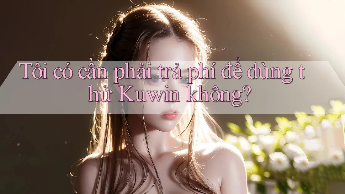 Tôi có cần phải trả phí để dùng thử Kuwin không?