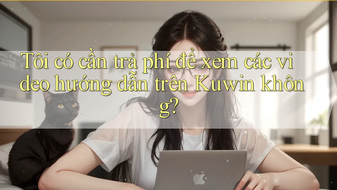 Tôi có cần trả phí để xem các video hướng dẫn trên Kuwin không? Tôi có cần trả phí để xem các video hướng dẫn trên Kuwin không?