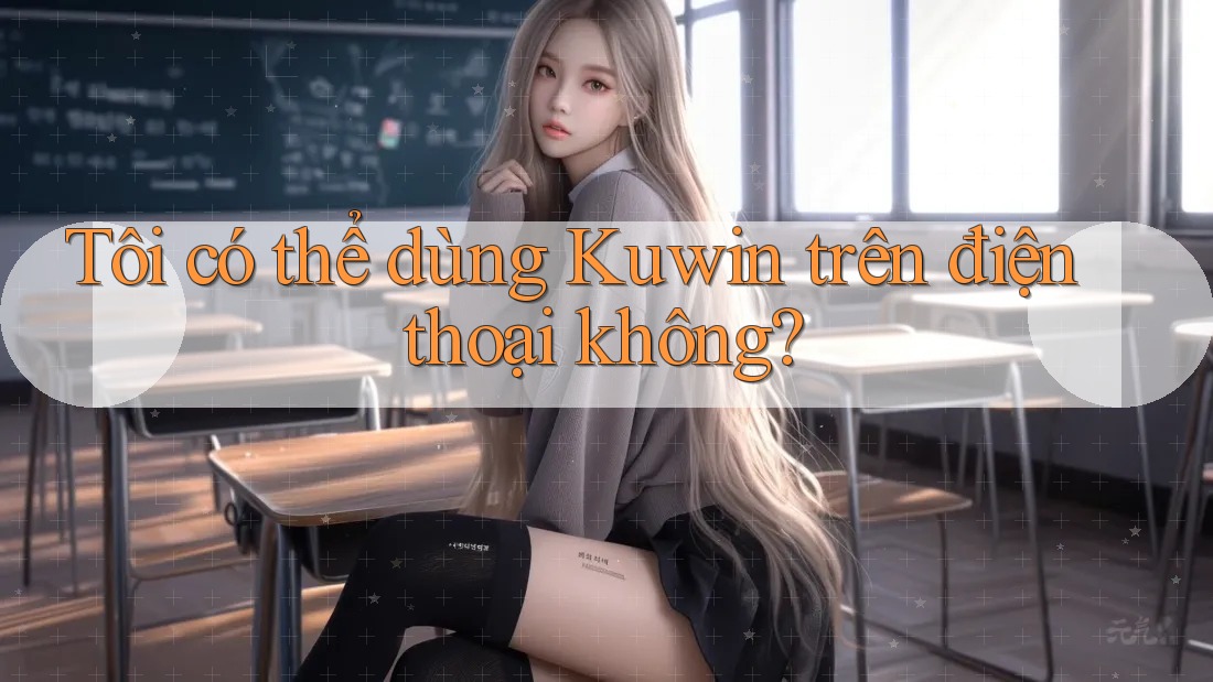 Tôi có thể dùng Kuwin trên điện thoại không? Tôi có thể dùng Kuwin trên điện thoại không?