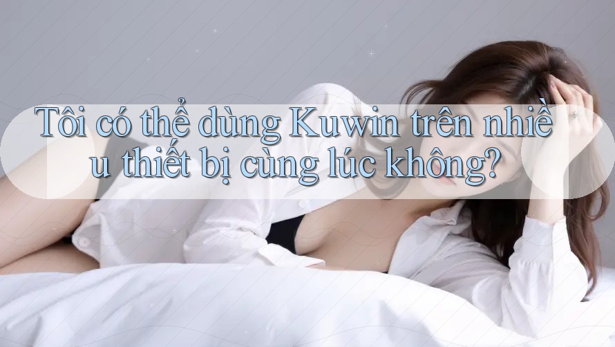 Tôi có thể dùng Kuwin trên nhiều thiết bị cùng lúc không? Tôi có thể dùng Kuwin trên nhiều thiết bị cùng lúc không?