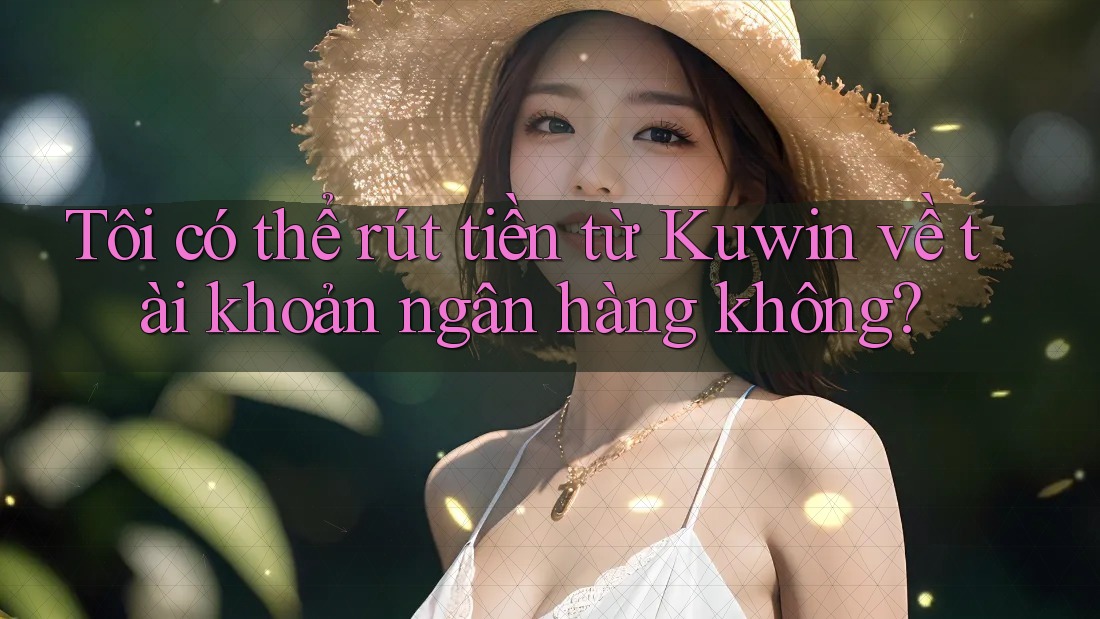 Tôi có thể rút tiền từ Kuwin về tài khoản ngân hàng không? Tôi có thể rút tiền từ Kuwin về tài khoản ngân hàng không?
