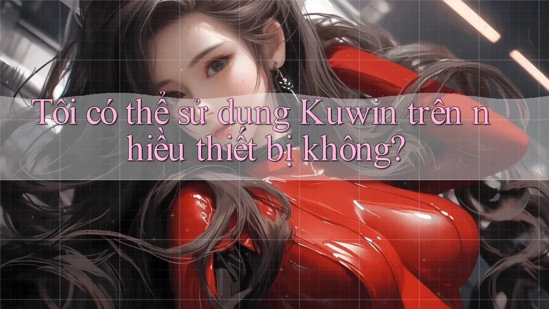 Tôi có thể sử dụng Kuwin trên nhiều thiết bị không? Tôi có thể sử dụng Kuwin trên nhiều thiết bị không?