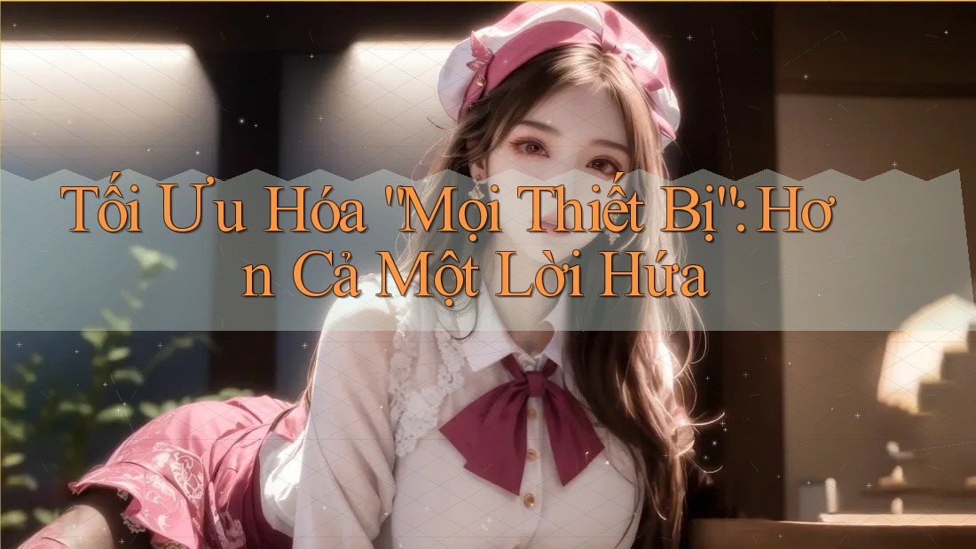Tối Ưu Hóa “Mọi Thiết Bị”: Hơn Cả Một Lời Hứa