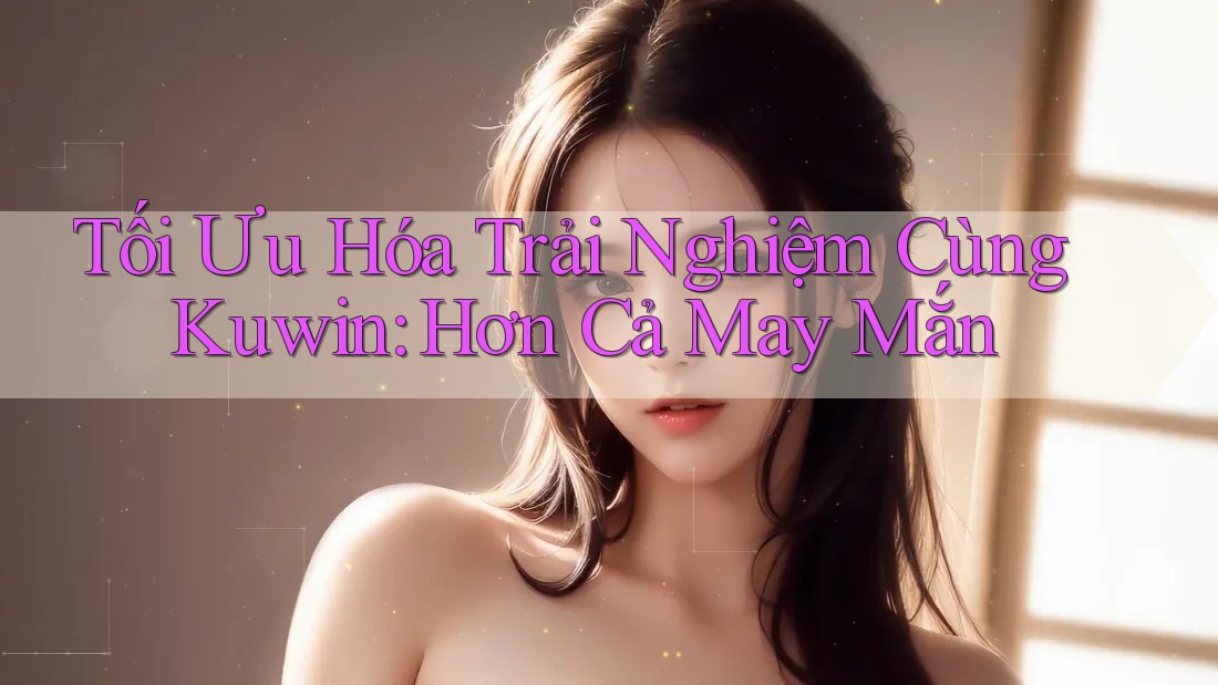 Tối Ưu Hóa Trải Nghiệm Cùng Kuwin: Hơn Cả May Mắn Tối Ưu Hóa Trải Nghiệm Cùng Kuwin: Hơn Cả May Mắn