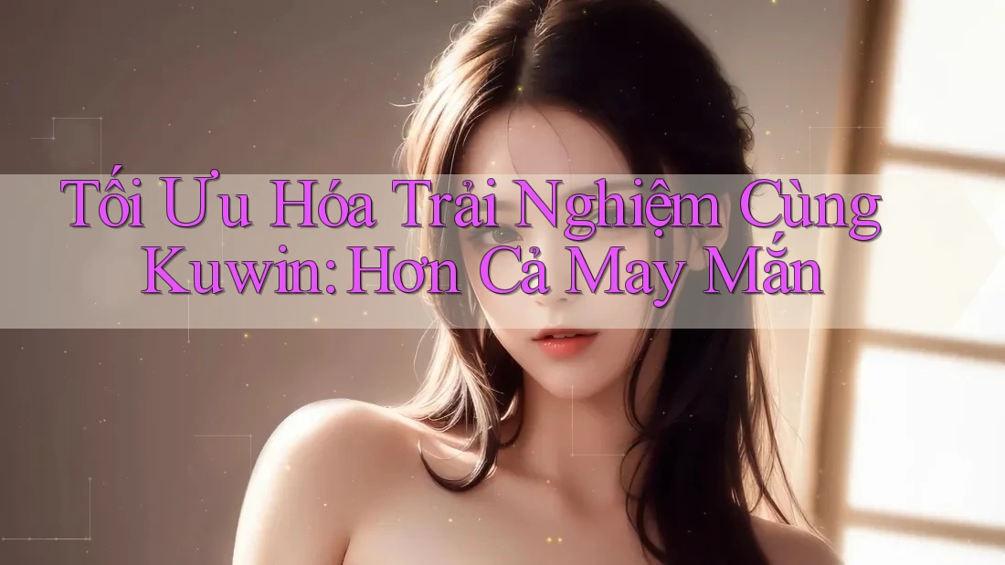Tối Ưu Hóa Trải Nghiệm Cùng Kuwin: Hơn Cả May Mắn Tối Ưu Hóa Trải Nghiệm Cùng Kuwin: Hơn Cả May Mắn